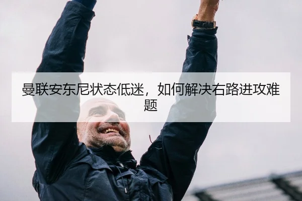 曼联安东尼状态低迷，如何解决右路进攻难题