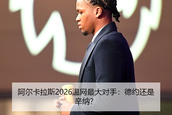 阿尔卡拉斯2026温网最大对手：德约还是辛纳？